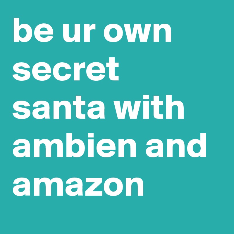 be ur own secret santa with ambien and amazon