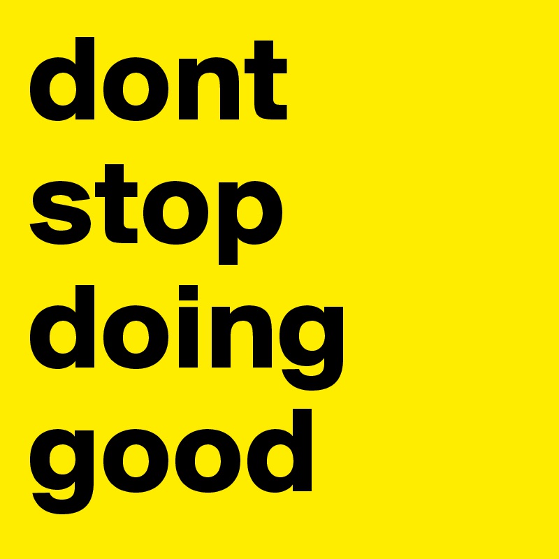 dont
stop 
doing 
good 