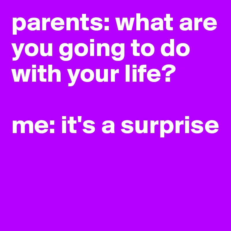 parents: what are you going to do with your life?

me: it's a surprise

