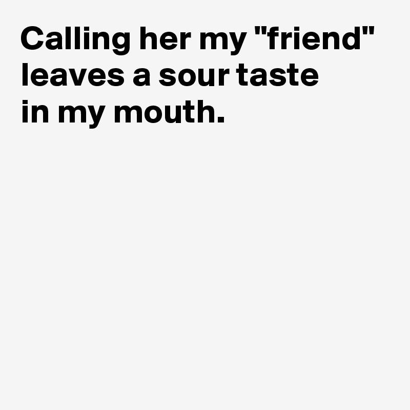 Calling her my "friend" leaves a sour taste 
in my mouth.





