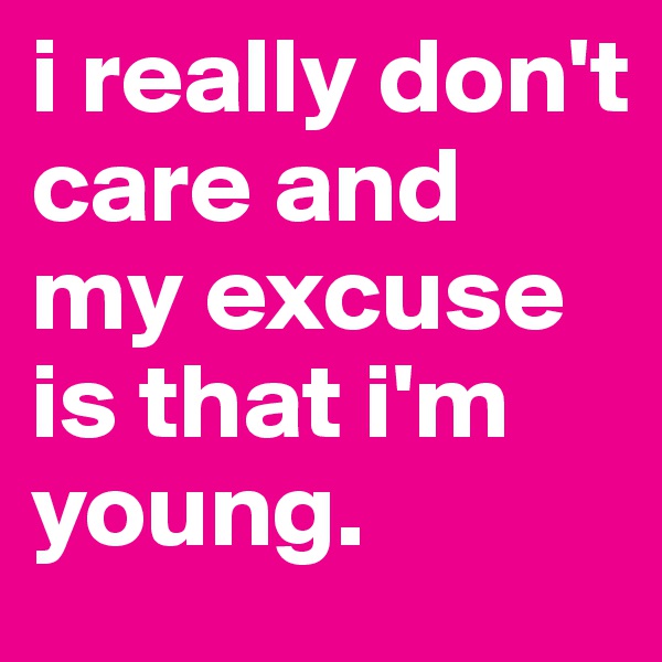 i really don't care and my excuse is that i'm young.