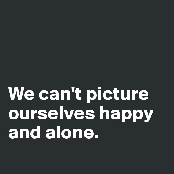 



We can't picture ourselves happy and alone.
