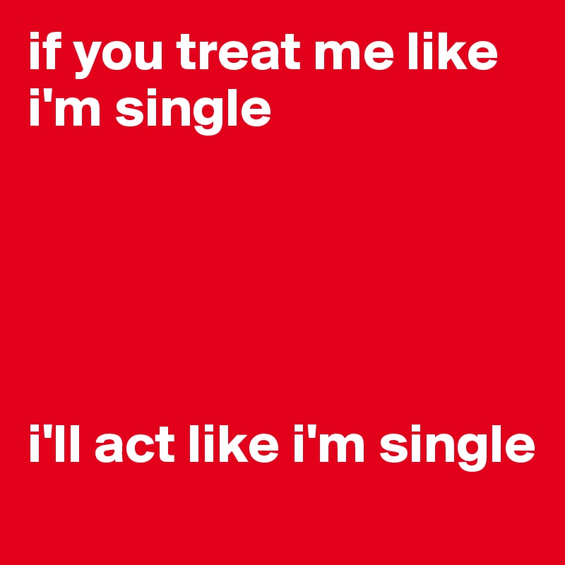 if you treat me like i'm single





i'll act like i'm single