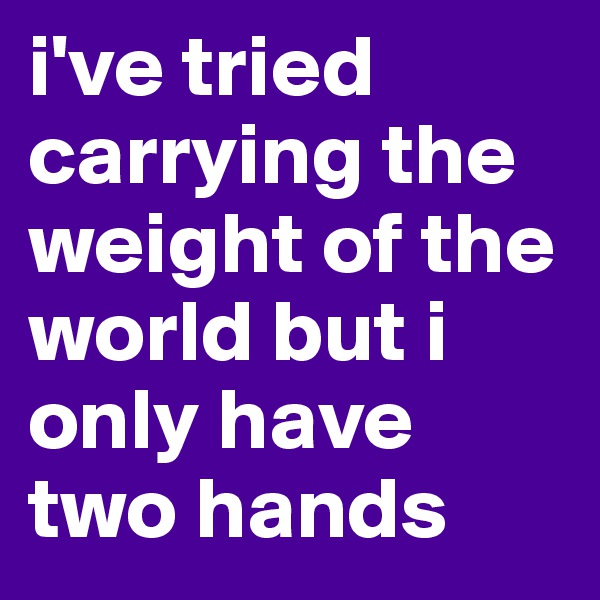 i've tried carrying the weight of the world but i only have two hands 