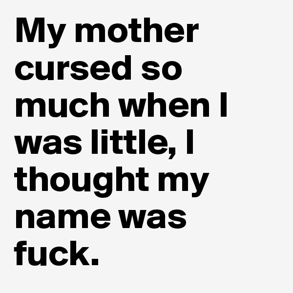 My mother cursed so much when I was little, I thought my name was fuck.