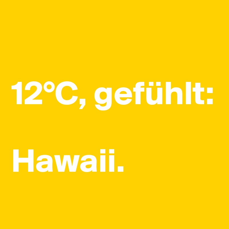 

12°C, gefühlt: 

Hawaii.

