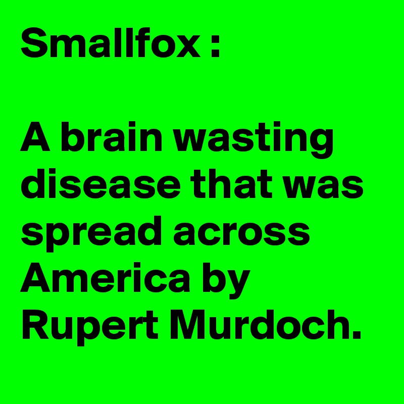 Smallfox :

A brain wasting disease that was spread across America by Rupert Murdoch. 