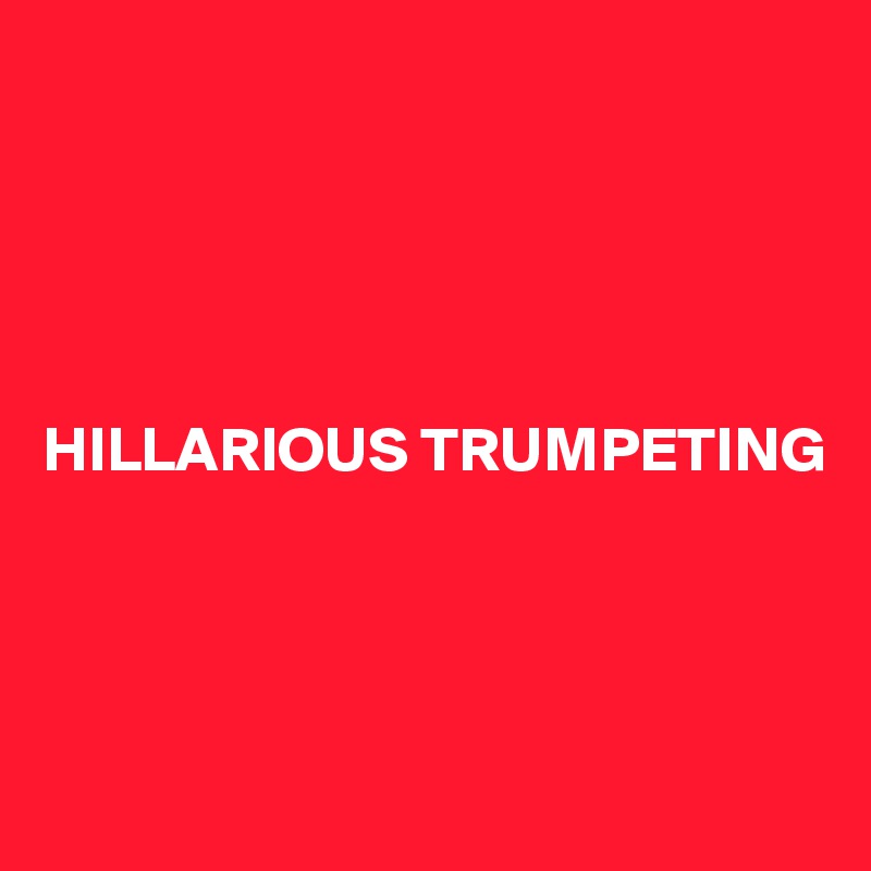       





HILLARIOUS TRUMPETING




