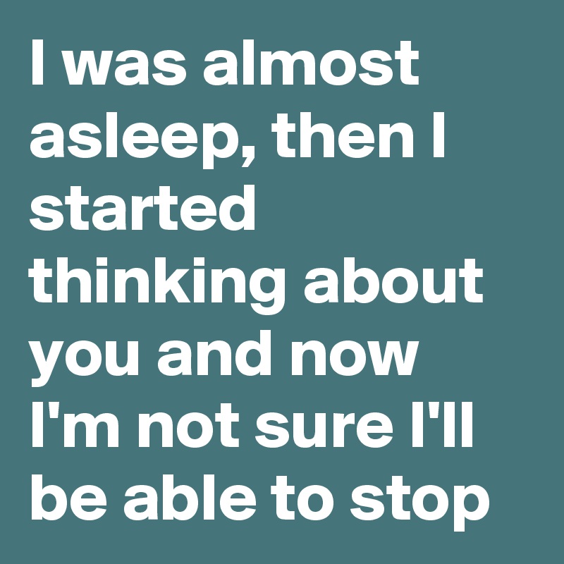 I was almost asleep, then I started thinking about you and now I'm not sure I'll be able to stop