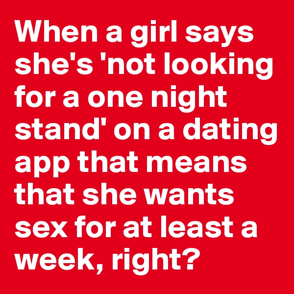 When a girl says she's 'not looking for a one night stand' on a dating app that means that she wants sex for at least a week, right?