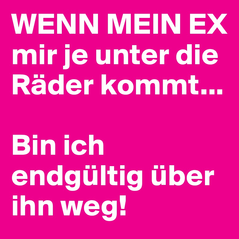 WENN MEIN EX
mir je unter die Räder kommt...

Bin ich endgültig über ihn weg!