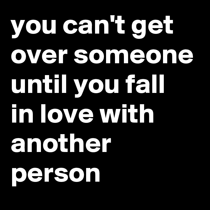 you can't get over someone until you fall in love with another person