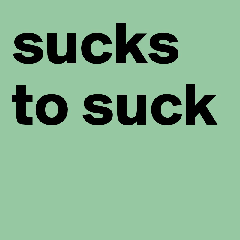 sucks
to suck