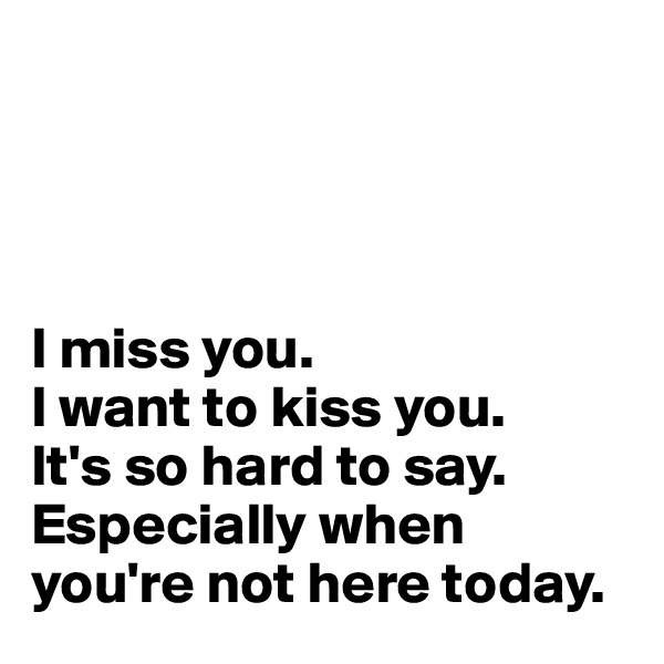 




I miss you.
I want to kiss you.
It's so hard to say.
Especially when you're not here today.