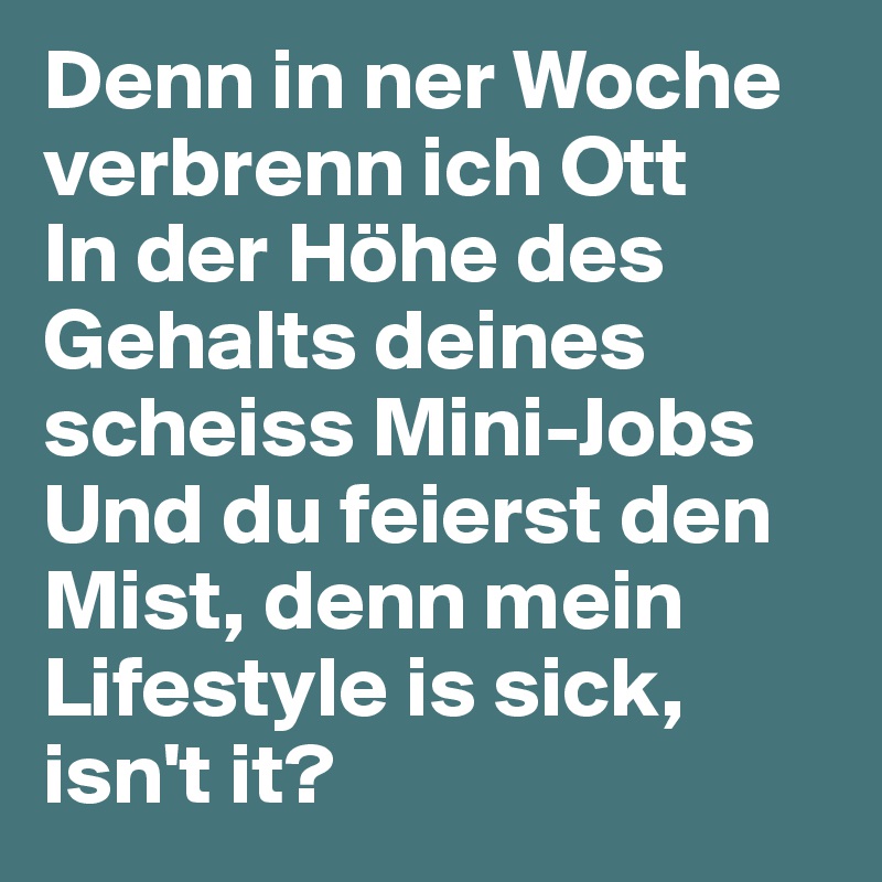 Denn in ner Woche verbrenn ich Ott
In der Höhe des Gehalts deines scheiss Mini-Jobs
Und du feierst den Mist, denn mein Lifestyle is sick, isn't it?