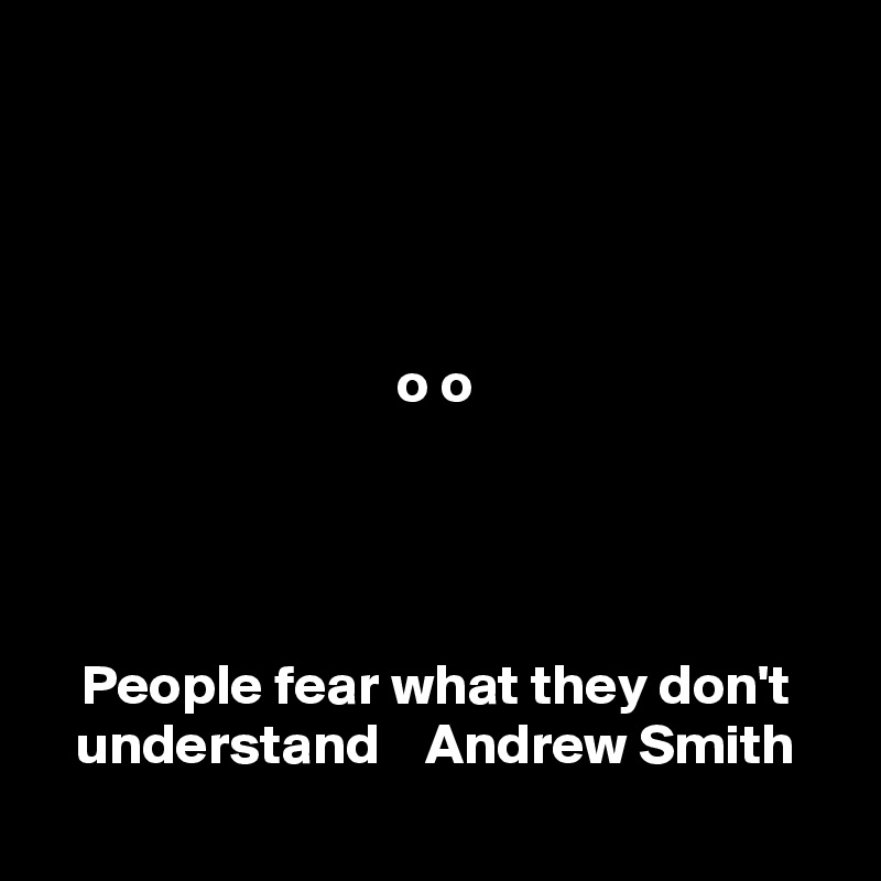 



                          
o o




People fear what they don't understand    Andrew Smith
