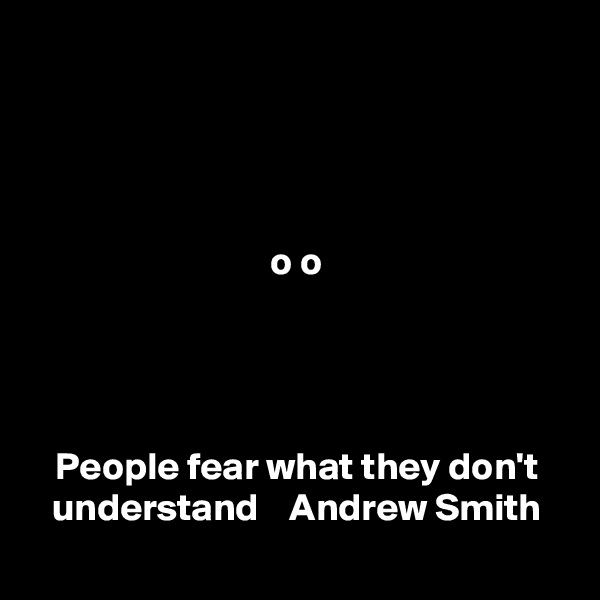 



                          
o o




People fear what they don't understand    Andrew Smith
