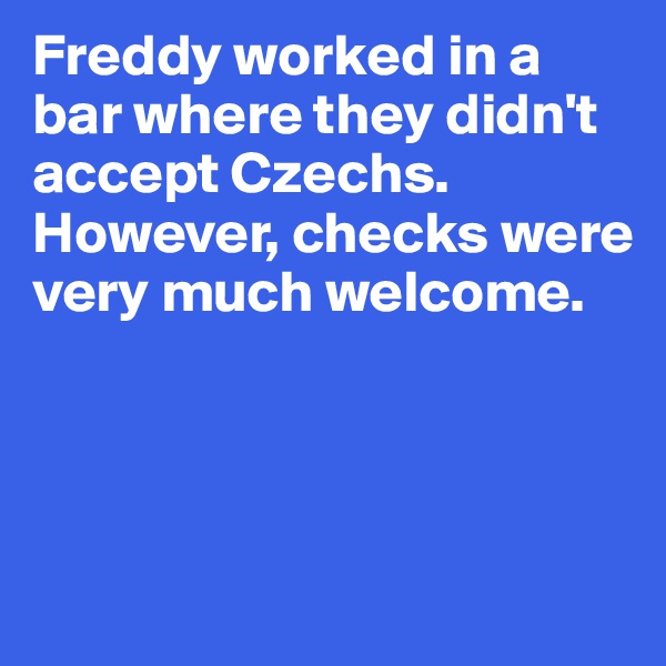 Freddy worked in a bar where they didn't accept Czechs. However, checks were very much welcome. 




