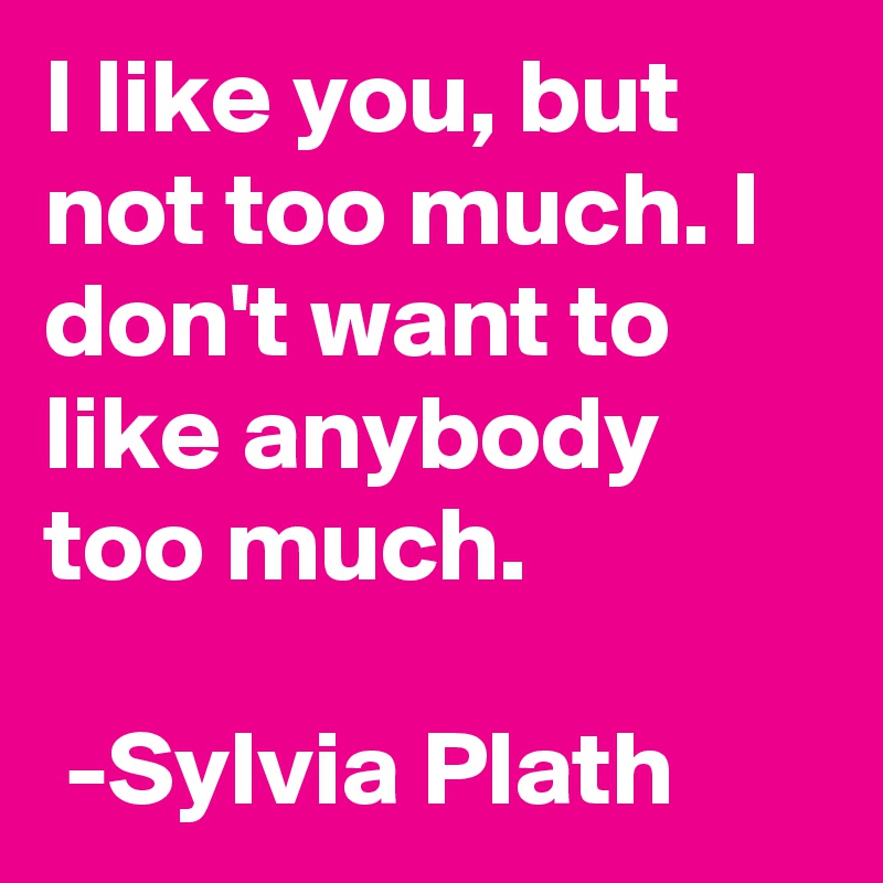 I like you, but not too much. I don't want to like anybody too much. 

 -Sylvia Plath