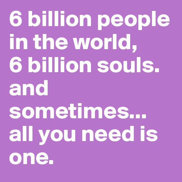 6 billion people in the world, 
6 billion souls. and sometimes... all you need is   one.