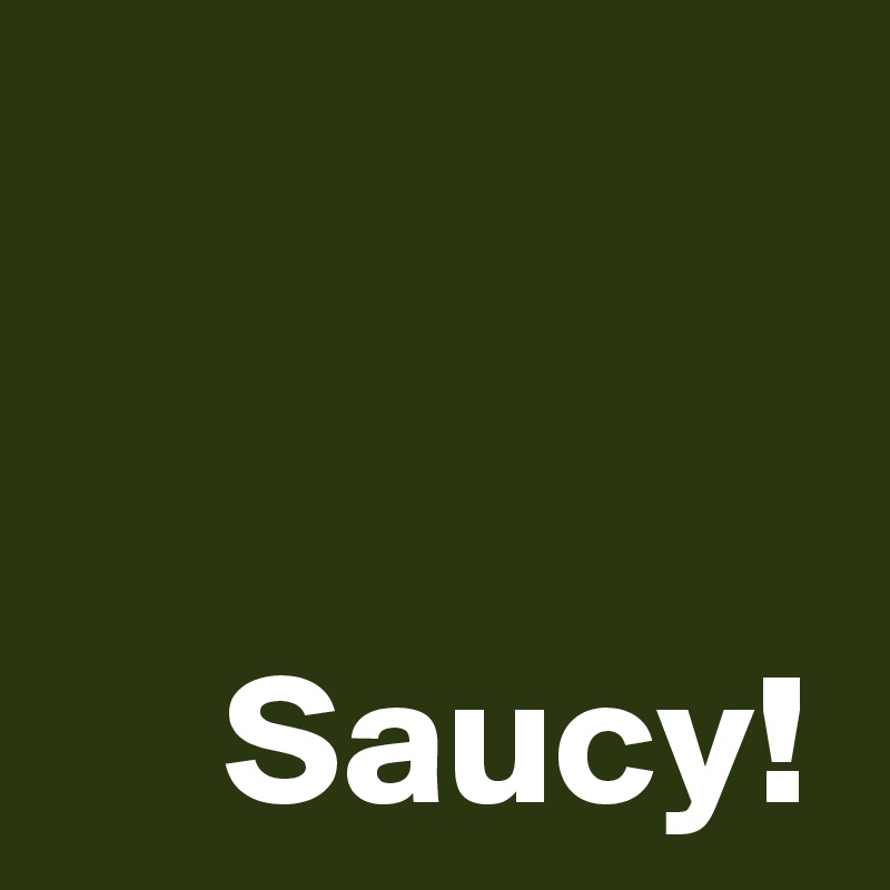 


Saucy!