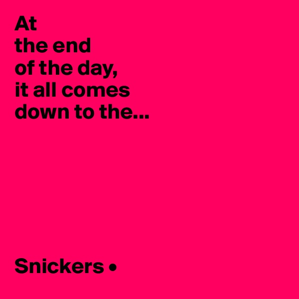 At
the end
of the day,
it all comes
down to the...






Snickers •