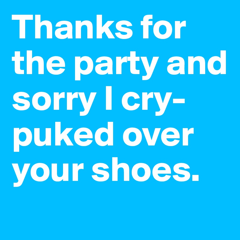 Thanks for the party and sorry I cry-puked over your shoes.