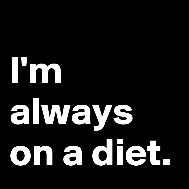 
I'm always on a diet.