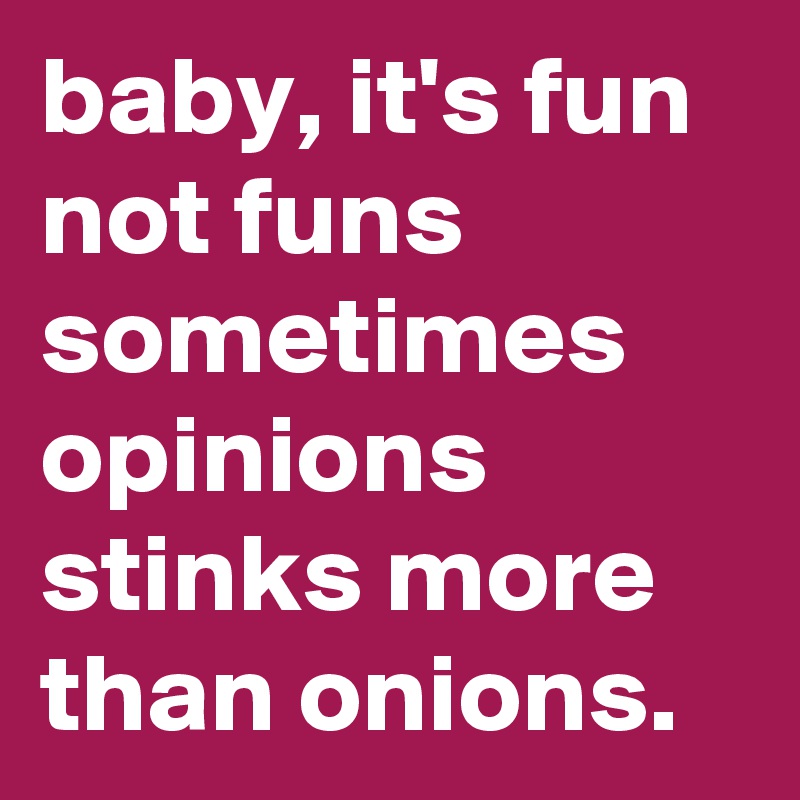 baby, it's fun not funs
sometimes opinions stinks more than onions.