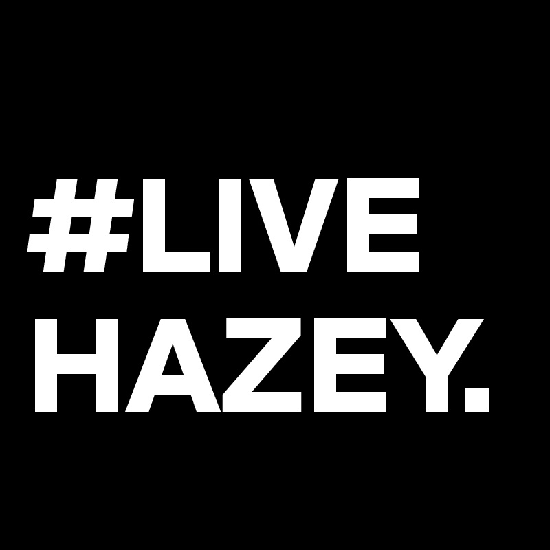          #LIVE HAZEY.             