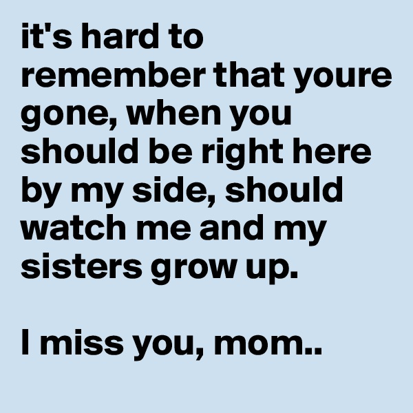 it's hard to remember that youre gone, when you should be right here by my side, should watch me and my sisters grow up.

I miss you, mom..