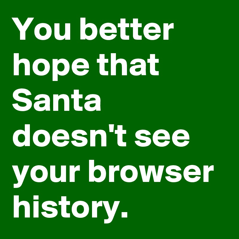 You better hope that Santa doesn't see your browser history.