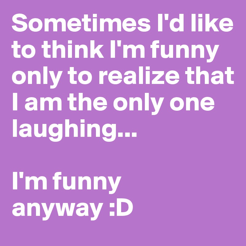Sometimes I'd like to think I'm funny only to realize that I am the only one laughing...

I'm funny anyway :D
