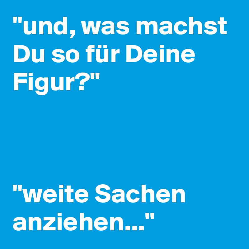 "und, was machst Du so für Deine Figur?"



"weite Sachen anziehen..." 