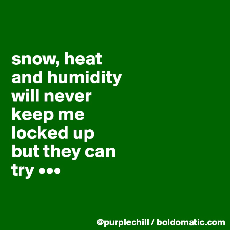 

snow, heat 
and humidity 
will never 
keep me 
locked up 
but they can 
try •••

