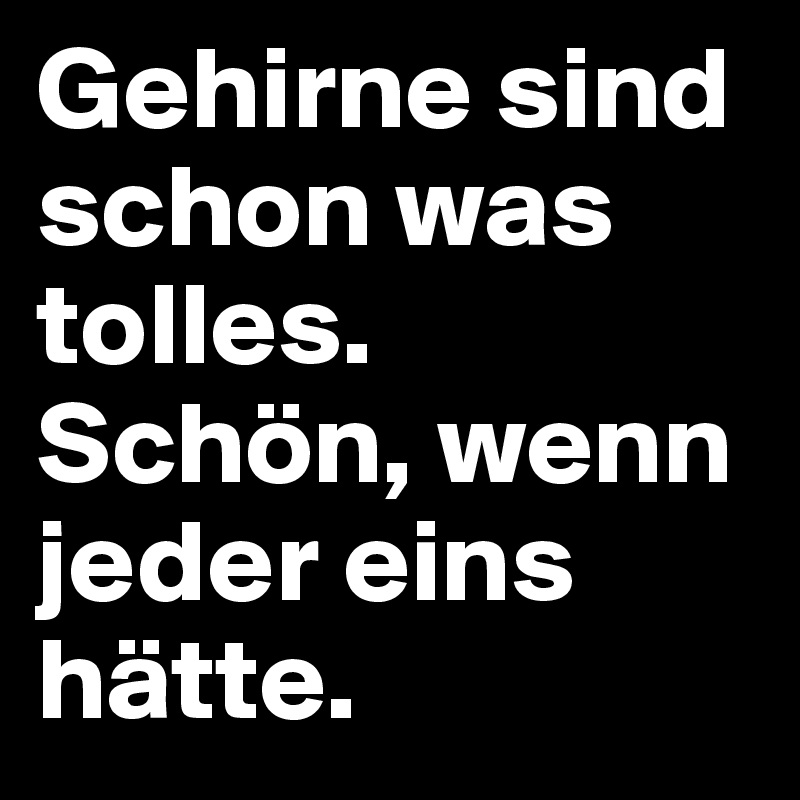 Gehirne sind schon was tolles.
Schön, wenn jeder eins hätte.