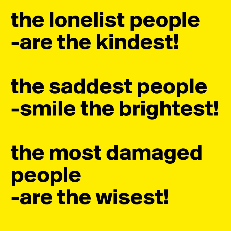 the lonelist people 
-are the kindest!

the saddest people 
-smile the brightest!

the most damaged people 
-are the wisest!