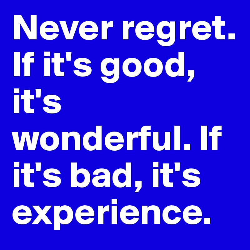 Never regret. If it's good, it's wonderful. If it's bad, it's experience.