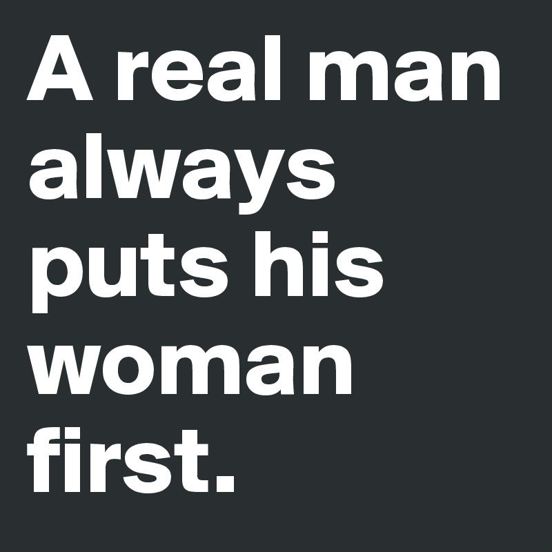 A real man always puts his woman first.