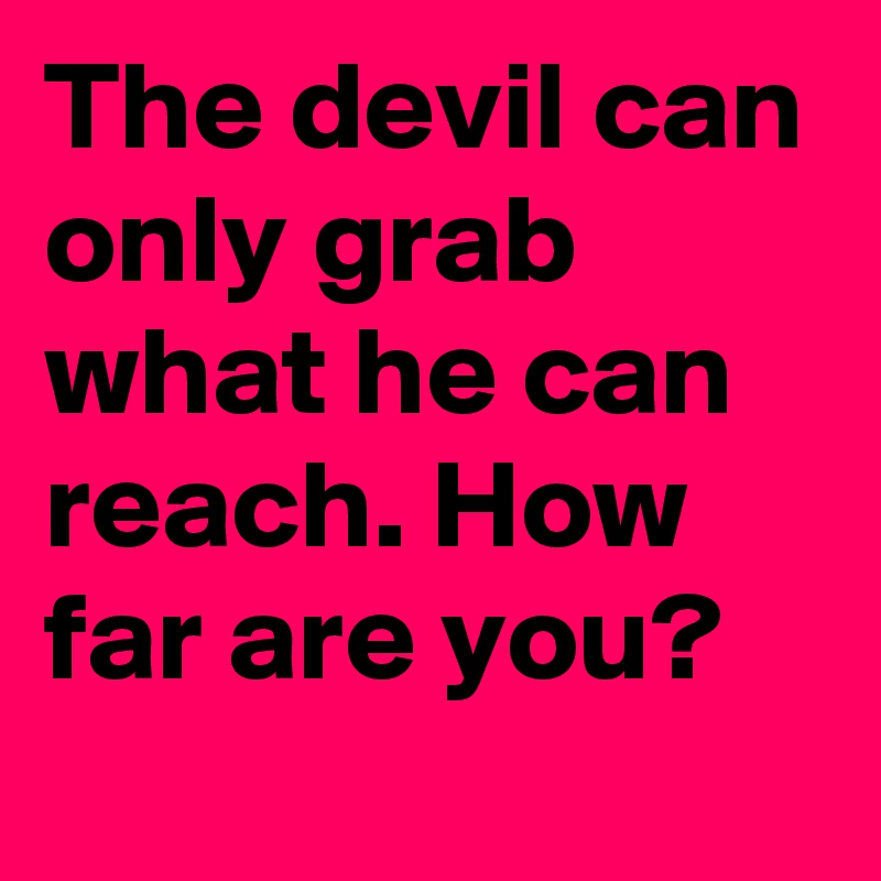 The devil can only grab what he can reach. How far are you?