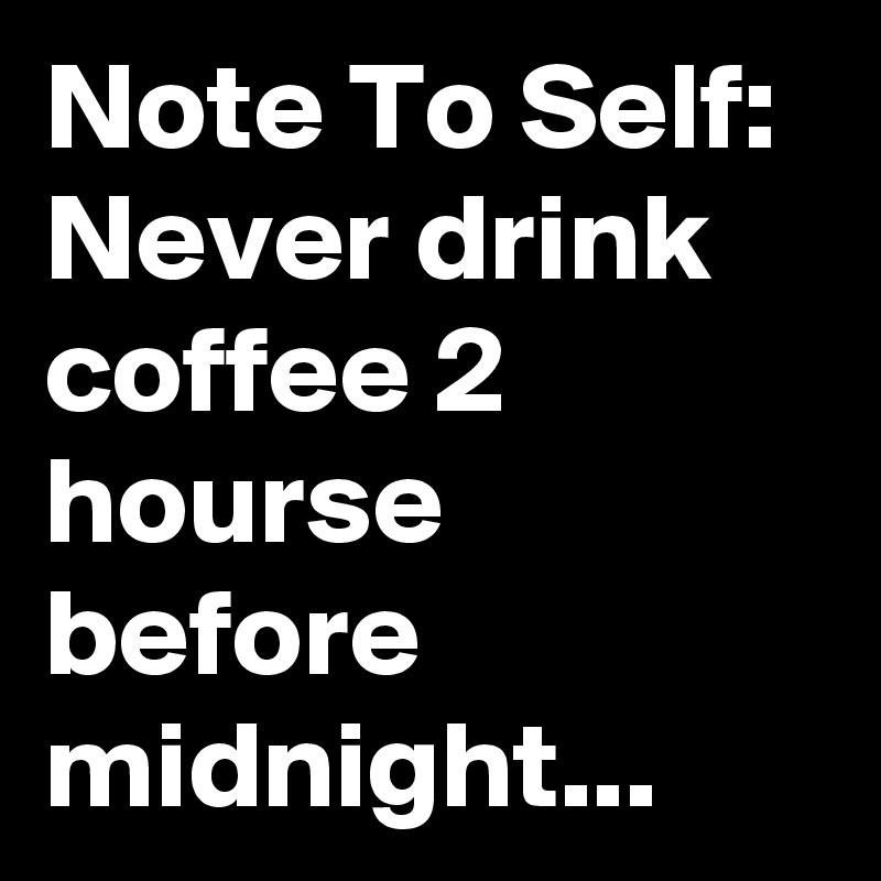 Note To Self: Never drink coffee 2 hourse before midnight...