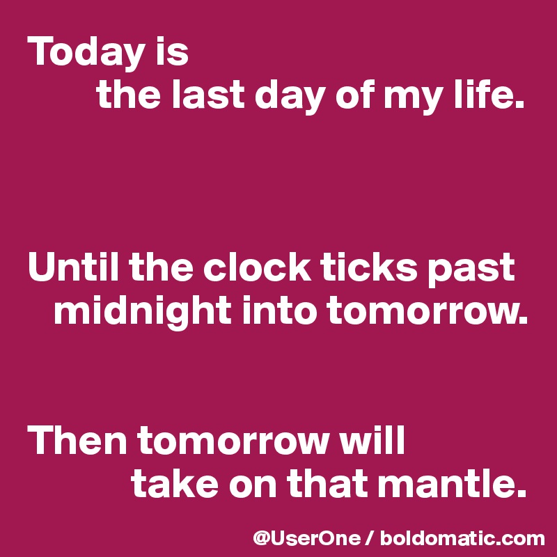 Today is
        the last day of my life.



Until the clock ticks past
   midnight into tomorrow.


Then tomorrow will
            take on that mantle.