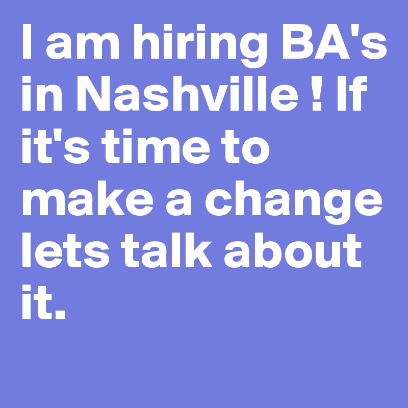 I am hiring BA's in Nashville ! If it's time to make a change lets talk about it. 