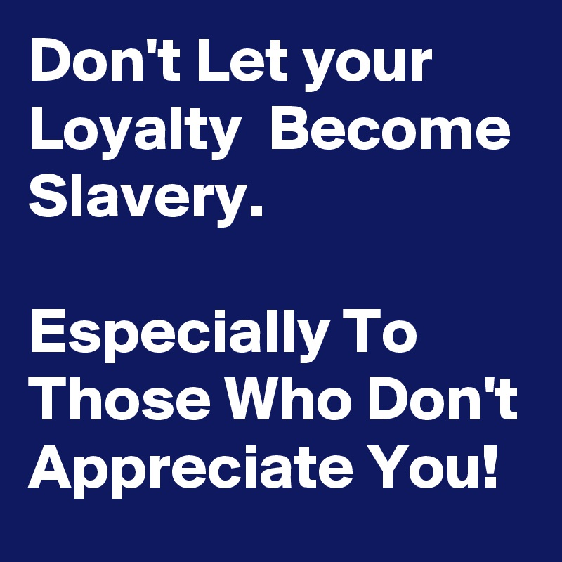 Don't Let your Loyalty  Become Slavery. 

Especially To Those Who Don't Appreciate You!