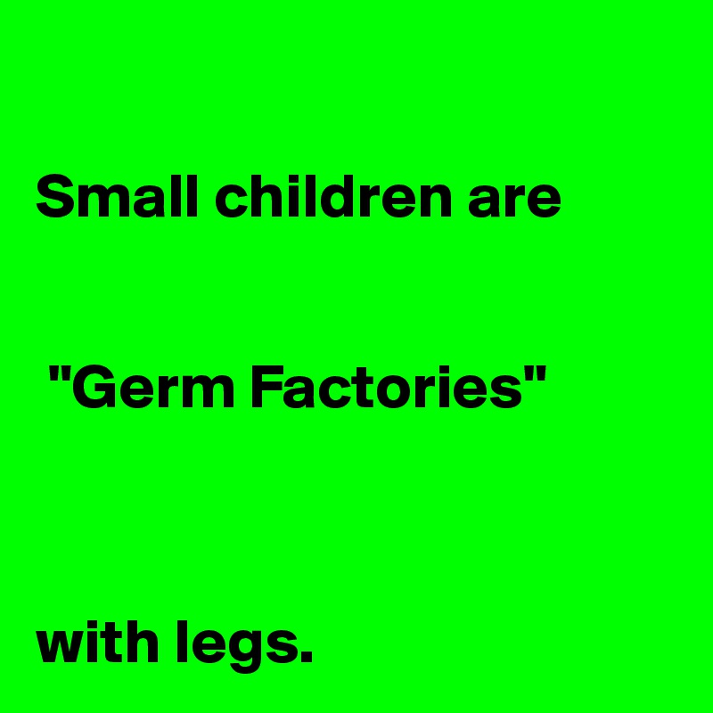 

Small children are


 "Germ Factories" 



with legs.