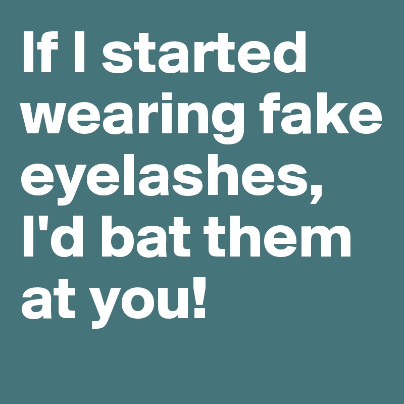 If I started wearing fake eyelashes, I'd bat them at you!