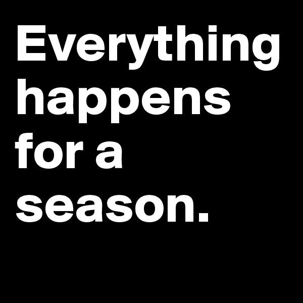 Everything happens for a season.
