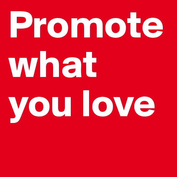 Promote what you love 
