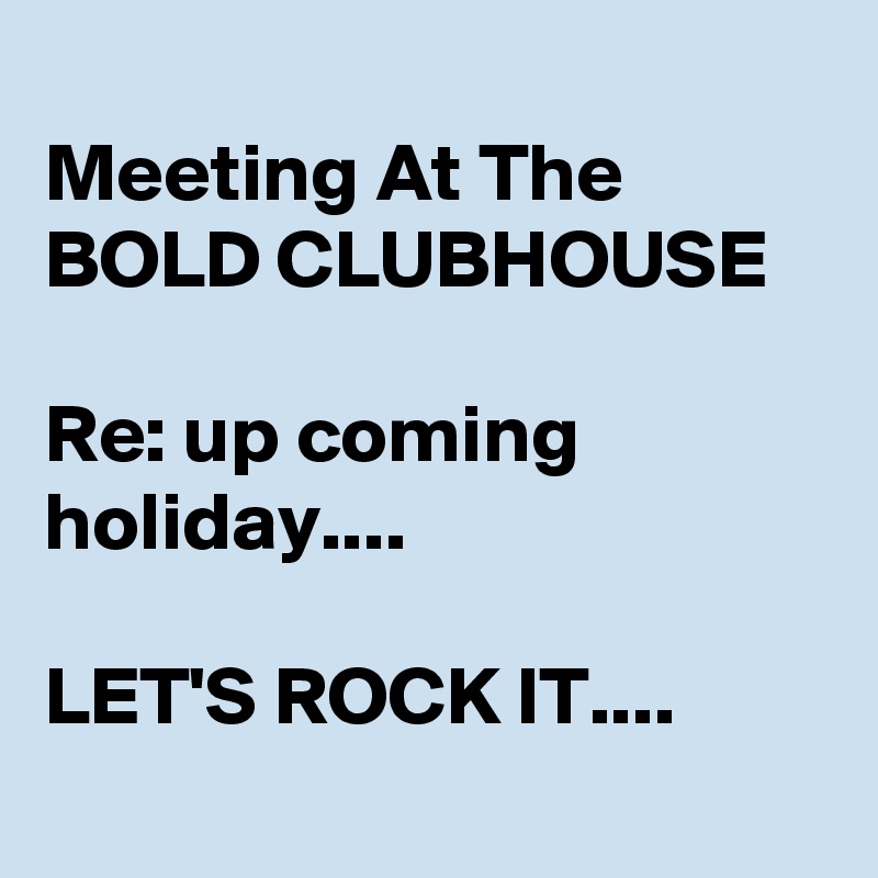 
Meeting At The BOLD CLUBHOUSE

Re: up coming holiday....

LET'S ROCK IT....
