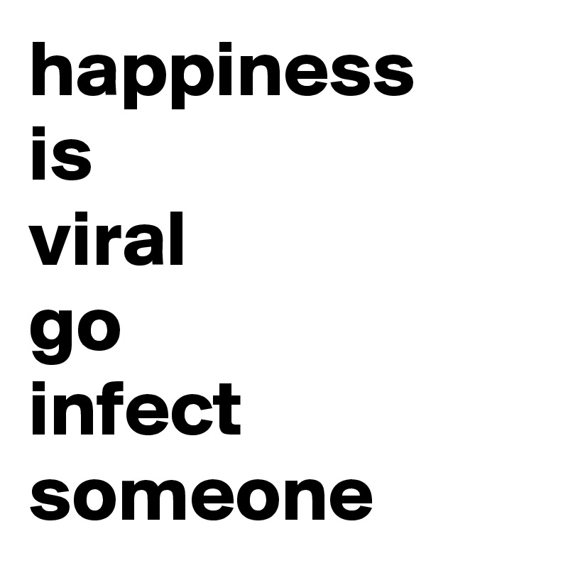 happiness 
is 
viral 
go
infect 
someone